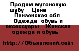 Продам мутоновую шубу  › Цена ­ 5 000 - Пензенская обл. Одежда, обувь и аксессуары » Женская одежда и обувь   